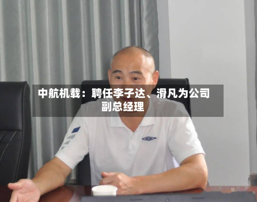 中航机载：聘任李子达、滑凡为公司副总经理-第1张图片