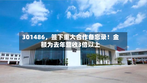301486	，签下重大合作备忘录！金额为去年营收3倍以上-第1张图片