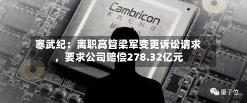 寒武纪：离职高管梁军变更诉讼请求，要求公司赔偿278.32亿元-第3张图片