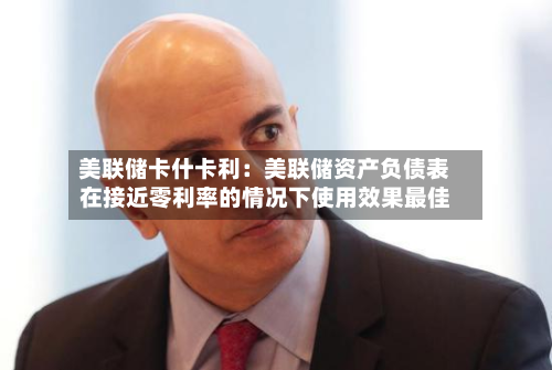 美联储卡什卡利：美联储资产负债表在接近零利率的情况下使用效果最佳