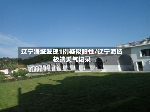 辽宁海城发现1例疑似阳性/辽宁海城极端天气记录-第3张图片