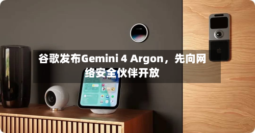 谷歌发布Gemini 4 Argon，先向网络安全伙伴开放-第2张图片