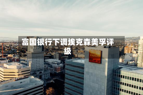 富国银行下调埃克森美孚评级-第2张图片