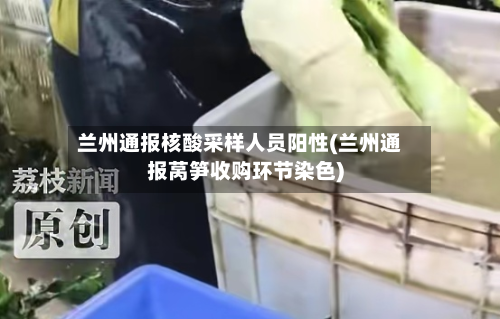 兰州通报核酸采样人员阳性(兰州通报莴笋收购环节染色)-第2张图片