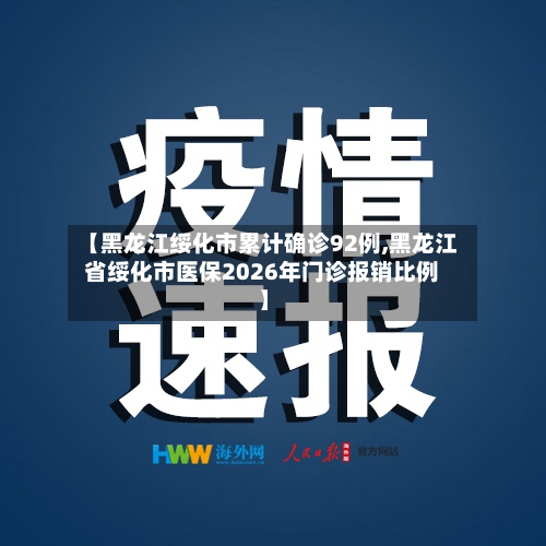 【黑龙江绥化市累计确诊92例,黑龙江省绥化市医保2026年门诊报销比例】-第2张图片