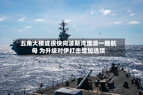 五角大楼或很快向波斯湾增派一艘航母 为升级对伊打击增加选项