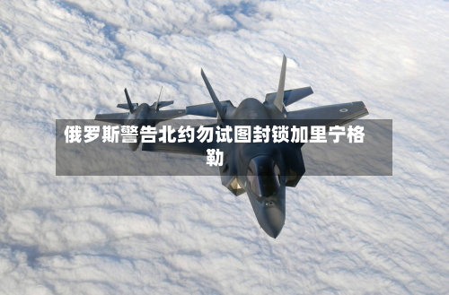 俄罗斯警告北约勿试图封锁加里宁格勒