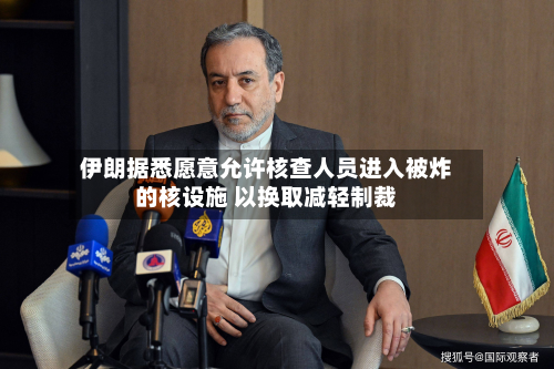 伊朗据悉愿意允许核查人员进入被炸的核设施 以换取减轻制裁-第2张图片