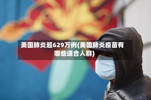 美国肺炎超629万例(美国肺炎疫苗有哪些适合人群)