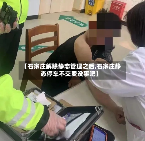 【石家庄解除静态管理之后,石家庄静态停车不交费没事吧】