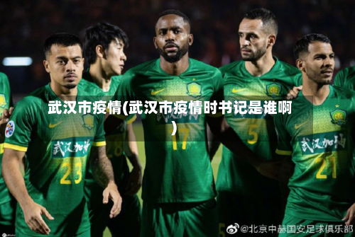 武汉市疫情(武汉市疫情时书记是谁啊)-第2张图片