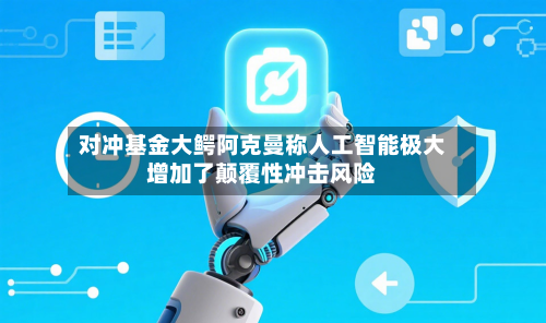 对冲基金大鳄阿克曼称人工智能极大增加了颠覆性冲击风险-第2张图片
