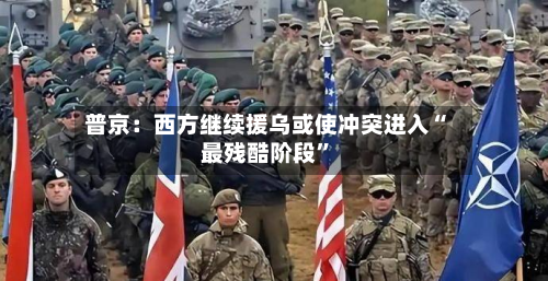 普京：西方继续援乌或使冲突进入“最残酷阶段	”-第3张图片