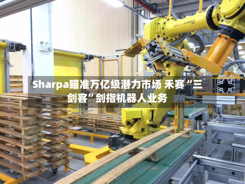 Sharpa瞄准万亿级潜力市场 禾赛“三剑客”剑指机器人业务-第2张图片