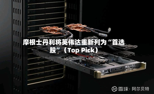 摩根士丹利将英伟达重新列为“首选股”（Top Pick）-第2张图片
