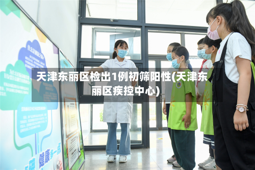 天津东丽区检出1例初筛阳性(天津东丽区疾控中心)-第2张图片