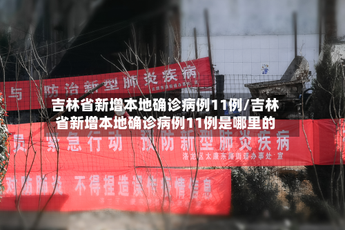 吉林省新增本地确诊病例11例/吉林省新增本地确诊病例11例是哪里的