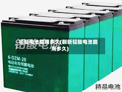 铅酸电池能用多久(翻新铅酸电池能用多久)