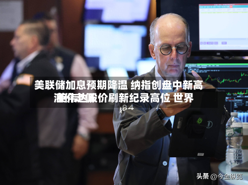 美联储加息预期降温 纳指创盘中新高 英伟达股价刷新纪录高位 世界油价走低-第1张图片