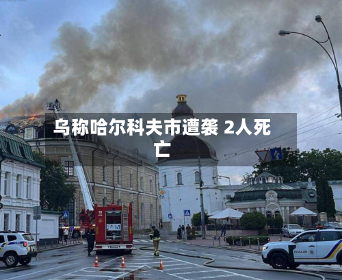 乌称哈尔科夫市遭袭 2人死亡