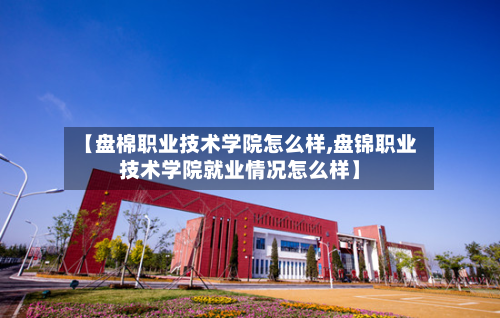 【盘棉职业技术学院怎么样,盘锦职业技术学院就业情况怎么样】