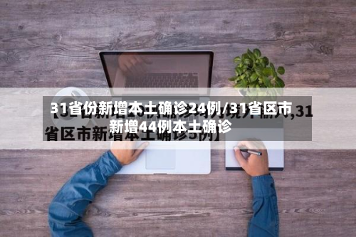 31省份新增本土确诊24例/31省区市新增44例本土确诊-第3张图片