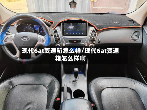 现代6at变速箱怎么样/现代6at变速箱怎么样啊-第3张图片
