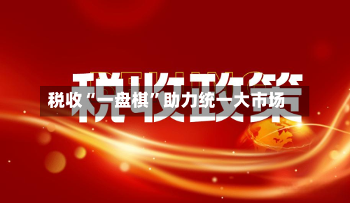 税收“一盘棋”助力统一大市场