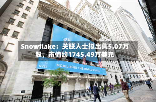 Snowflake：关联人士拟出售5.07万股，市值约1745.49万美元-第3张图片