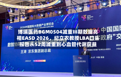 博瑞医药BGM0504减重Ⅲ期数据亮相EASD 2026，纪立农教授LBA口头报告从52周减重到心血管代谢获益-第2张图片