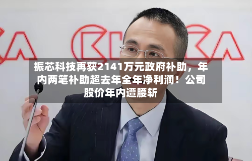 振芯科技再获2141万元政府补助	，年内两笔补助超去年全年净利润！公司股价年内遭腰斩-第1张图片