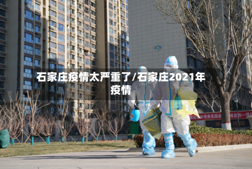 石家庄疫情太严重了/石家庄2021年疫情