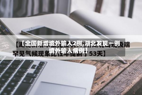 【全国新增境外输入2例,湖北发现一例境外输入病例】-第2张图片