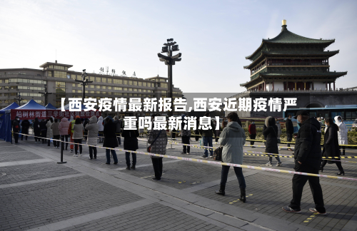 【西安疫情最新报告,西安近期疫情严重吗最新消息】