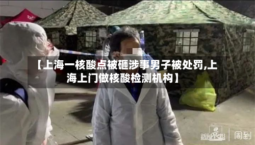 【上海一核酸点被砸涉事男子被处罚,上海上门做核酸检测机构】