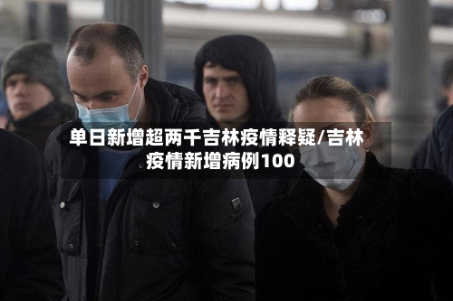 单日新增超两千吉林疫情释疑/吉林疫情新增病例100-第2张图片