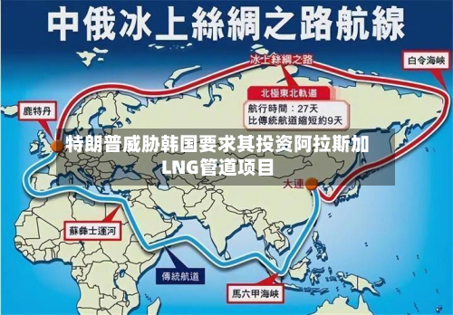 特朗普威胁韩国要求其投资阿拉斯加LNG管道项目