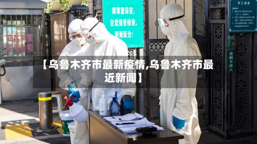【乌鲁木齐市最新疫情,乌鲁木齐市最近新闻】