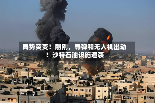 局势突变！刚刚，导弹和无人机出动！沙特石油设施遭袭-第2张图片