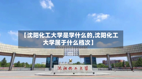【沈阳化工大学是学什么的,沈阳化工大学属于什么档次】