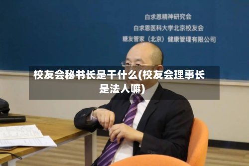 校友会秘书长是干什么(校友会理事长是法人嘛)-第3张图片