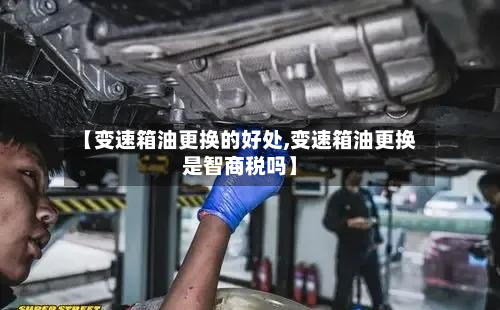 【变速箱油更换的好处,变速箱油更换是智商税吗】-第2张图片