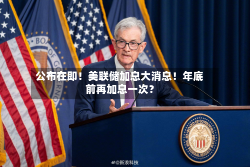 公布在即！美联储加息大消息！年底前再加息一次？