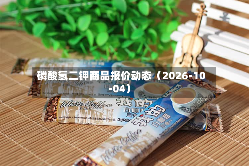 磷酸氢二钾商品报价动态（2026-10-04）-第2张图片