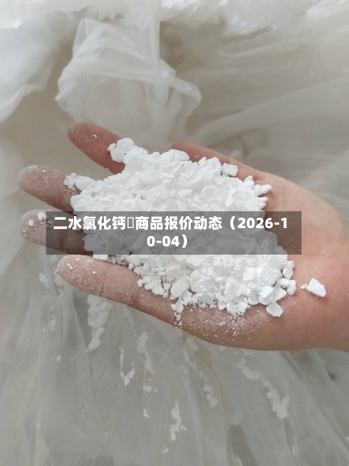 二水氯化钙	商品报价动态（2026-10-04）-第1张图片