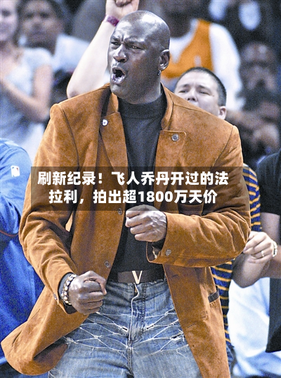 刷新纪录！飞人乔丹开过的法拉利，拍出超1800万天价