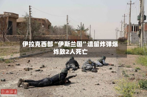 伊拉克西部“伊斯兰国”遗留炸弹爆炸致2人死亡-第2张图片