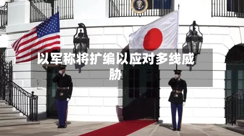 以军称将扩编以应对多线威胁-第2张图片