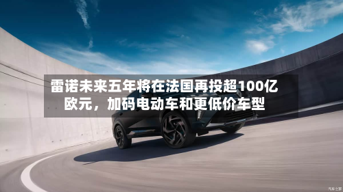 雷诺未来五年将在法国再投超100亿欧元，加码电动车和更低价车型-第2张图片