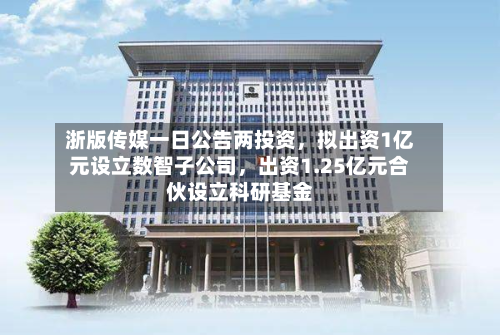 浙版传媒一日公告两投资，拟出资1亿元设立数智子公司，出资1.25亿元合伙设立科研基金-第3张图片